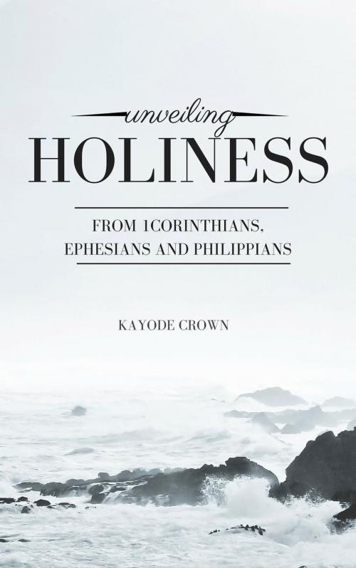 Cover of the book Unveiling Holiness From 1Corinthians, Ephesians and Philippians by Kayode Crown, Kayode Crown