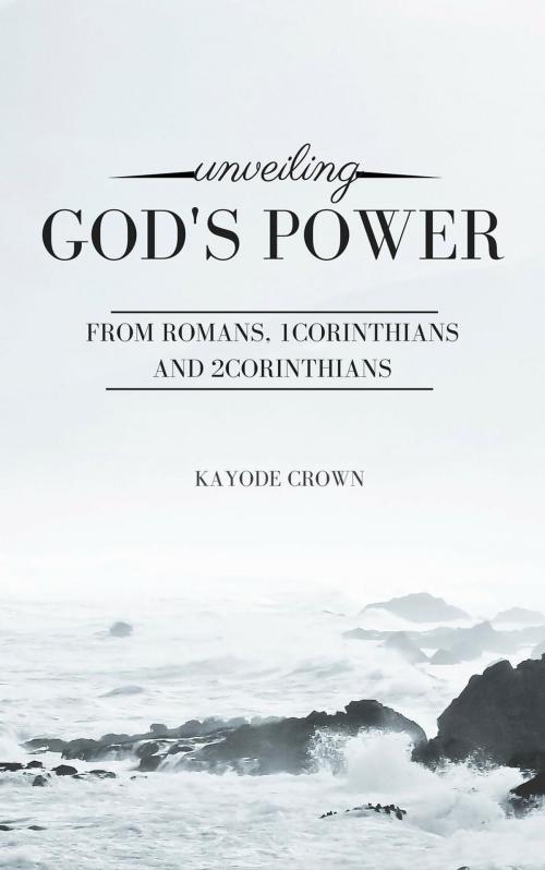 Cover of the book Unveiling God's Power From Romans, 1Corinthians and 2Corinthians by Kayode Crown, Kayode Crown