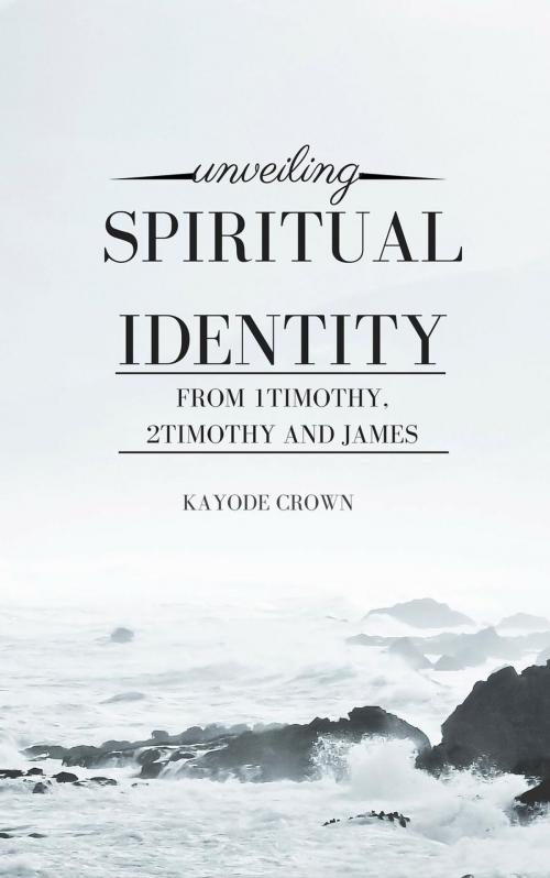 Cover of the book Unveiling Spiritual Identity From 1Timothy, 2Timothy and James by Kayode Crown, Kayode Crown