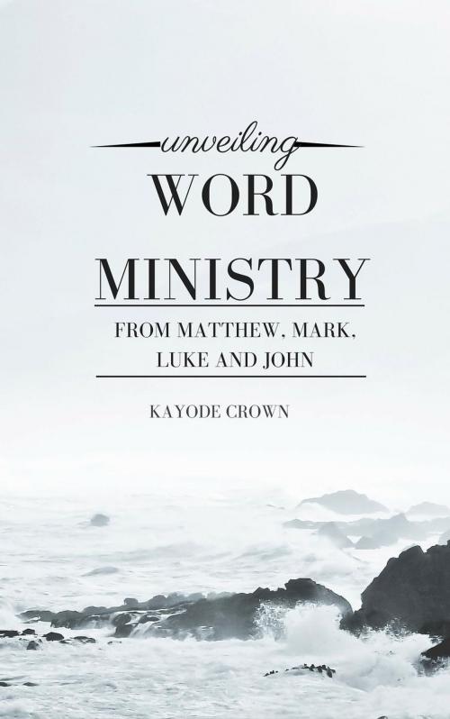 Cover of the book Unveiling Word Ministry From Matthew, Mark, Luke and John by Kayode Crown, Kayode Crown