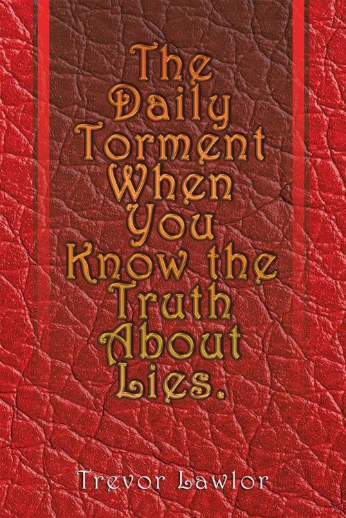 Cover of the book The Daily Torment When You Know the Truth About Lies by Trevor Lawlor, AuthorHouse UK