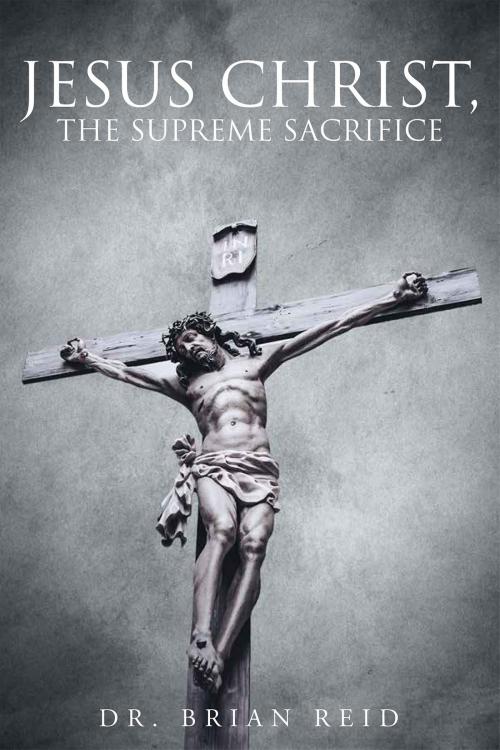 Cover of the book Jesus Christ, The Supreme Sacrifice by Dr. Brian Reid, Christian Faith Publishing
