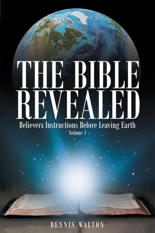 Cover of the book The Bible Revealed: Believers Instructions Before Leaving Earth: Volume 1 by Dennis Walton, Christian Faith Publishing