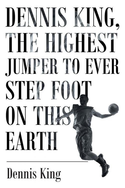 Cover of the book Dennis King, the Highest Jumper to Ever Step Foot on this Earth by Dennis King, Page Publishing, Inc.