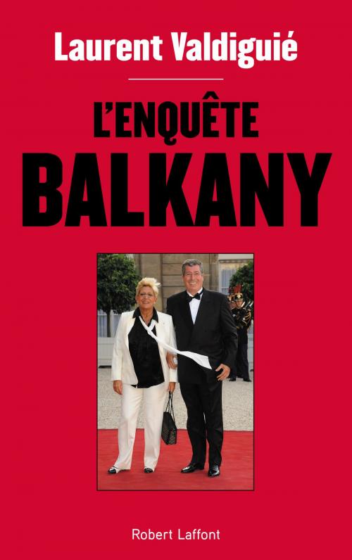 Cover of the book L'Enquête Balkany by Laurent VALDIGUIÉ, Groupe Robert Laffont