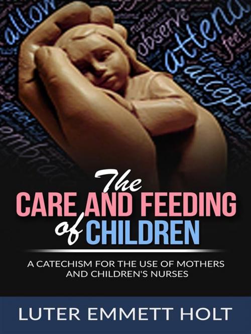 Cover of the book The Care and Feeding of Children - A Catechism for the Use of Mothers and Children’s Nurses by Luther Emmett Holt, Luther Emmett Holt