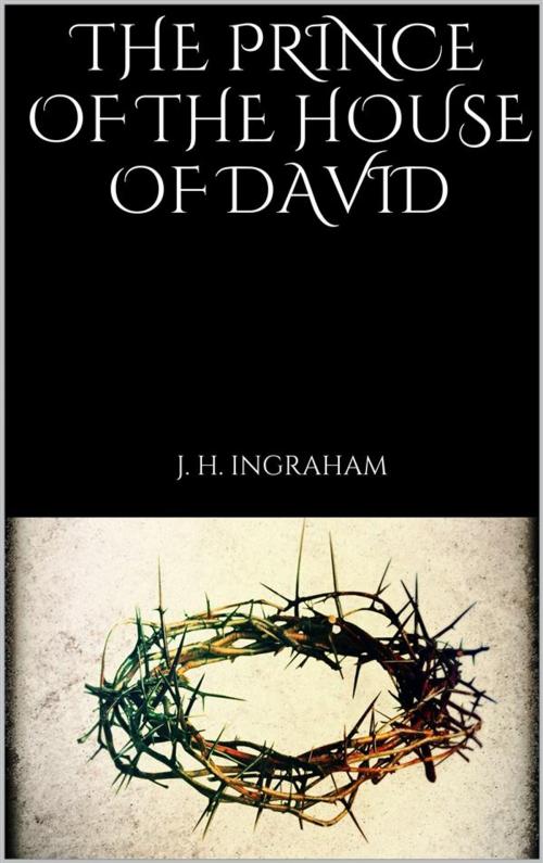 Cover of the book The Prince of the House of David by J. H. Ingraham, J. H. Ingraham