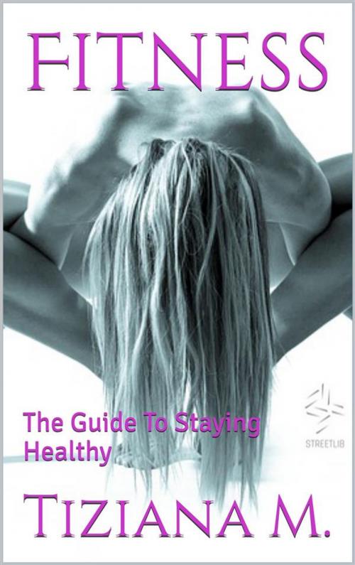 Cover of the book Fitness,The Guide To Staying Healthy by Tiziana M., Tiziana M.