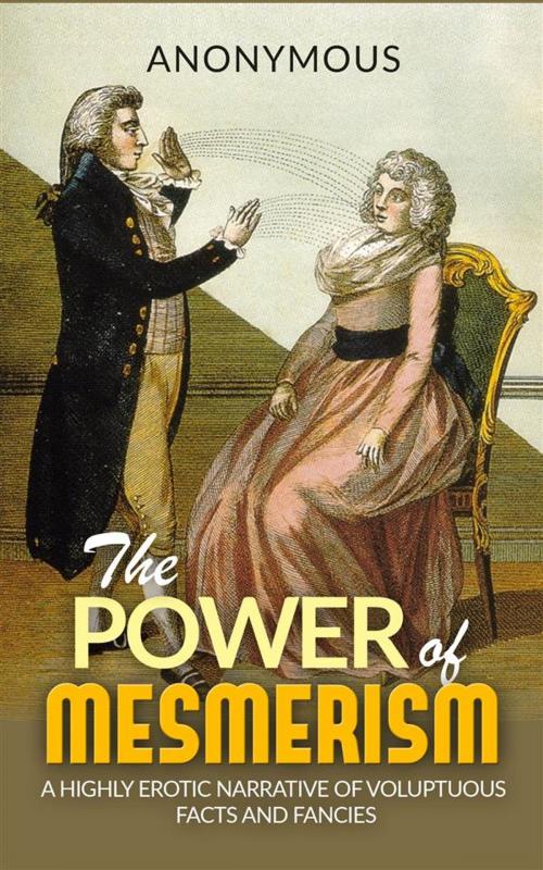 Cover of the book The Power of Mesmerism - A Highly Erotic Narrative of Voluptuous Facts and Fancies by Anonymous, anonymous, Anonymous