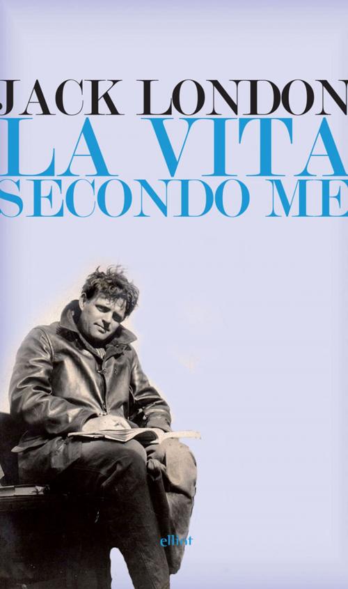Cover of the book La vita secondo me e altri scritti by Jack London, Elliot