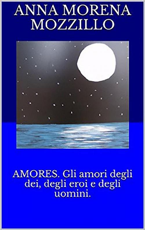 Cover of the book Amores. Gli amori degli dei, degli eroi e degli uomini by Anna Morena Mozzillo, Youcanprint