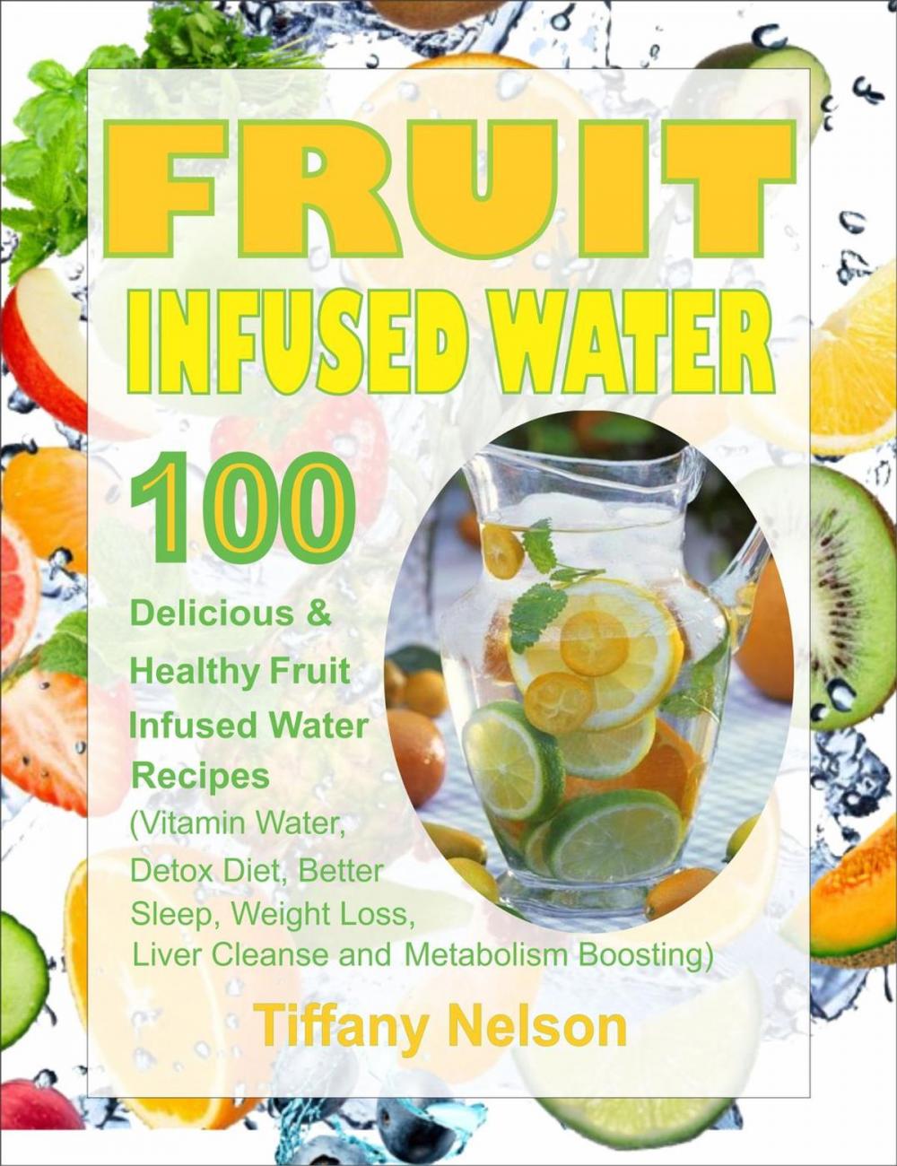 Big bigCover of Fruit Infused Water: 100 Delicious And Healthy Fruit Infused Water Recipes (Vitamin Water, Detox Diet, Better Sleep, Weight Loss, Liver Cleanse and Metabolism Boosting)