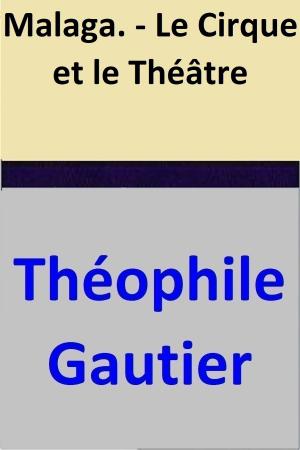 Cover of the book Malaga. - Le Cirque et le Théâtre by Théophile Gautier