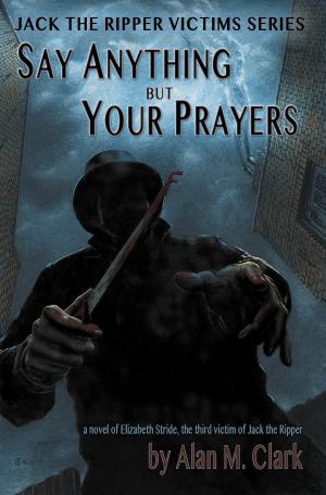 Cover of the book Say Anything but Your Prayers: a Novel of Elizabeth Stride, the Third Victim of Jack the Ripper by John Linwood Grant