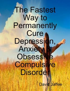 Cover of the book The Fastest Way to Permanently Cure Depression, Anxiety & Obsessive Compulsive Disorder by Jordan Lea