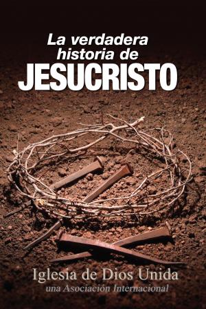 Cover of the book La verdadera historia de Jesucristo by Iglesia de Dios Unida una Asociación Internacional