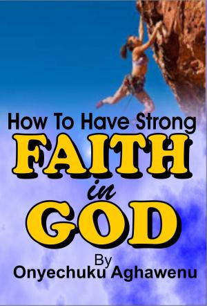 Cover of the book How To Have Strong Faith In God by Onyechuku Aghawenu Ph.D
