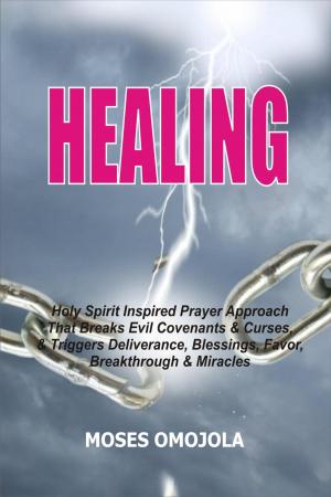 Cover of the book Healing: Holy Spirit Inspired Prayer Approach That Breaks Evil Covenants And Curses, And Triggers Deliverance, Blessings, Favor, Breakthrough And Miracles by Skip Crayton