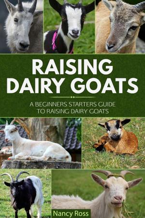 Cover of the book Raising Dairy Goats: A Beginners Starters Guide to Raising Dairy Goats by Nancy Ross
