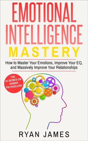 Cover of the book Emotional Intelligence: Mastery- How to Master Your Emotions, Improve Your EQ and Massively Improve Your Relationships by Ryan James, Amy White
