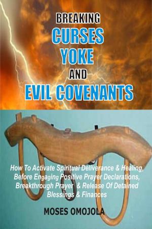 Cover of the book Breaking Curses, Yoke And Evil Covenants: How To Activate Spiritual Deliverance & Healing, Before Engaging Positive Prayer Declarations, Breakthrough Prayer & Release Of Detained Blessings & Finances by Moses A. Ojute