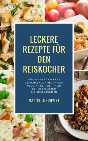 Cover of the book Leckere Rezepte für den Reiskocher - Insgesamt 50 leckere Gerichte / Von vegan und vegetarisch bis hin zu schmackhaften Fleischgerichten by 