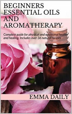 Cover of the book Beginners Essential Oils and Aromatherapy. Complete guide for physical and emotional health and healing. Includes over 36 natural recipes by Mike Baxter
