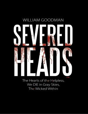 Cover of the book Severed Heads: The Hearts of the Helpless, We Die In Gray Skies, the Wicked Within by Dr. Robert Fekete