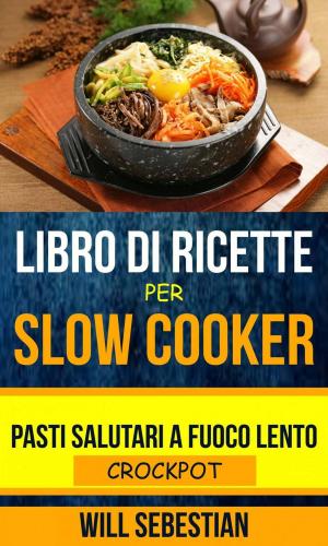 Cover of Libro di Ricette Per Slow Cooker: Pasti Salutari A Fuoco Lento (Crockpot)