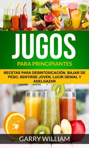 Cover of the book Jugos Para Principiantes: Recetas para desintoxicación, bajar de peso, sentirse joven, lucir genial y adelgazar by Amy Reiley
