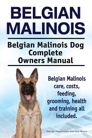 Book cover of Belgian Malinois. Belgian Malinois Dog Complete Owners Manual. Belgian Malinois care, costs, feeding, grooming, health and training all included.