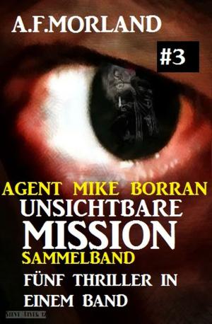 Cover of the book Unsichtbare Mission Sammelband #3 - Fünf Thriller in einem Band by A. F. Morland