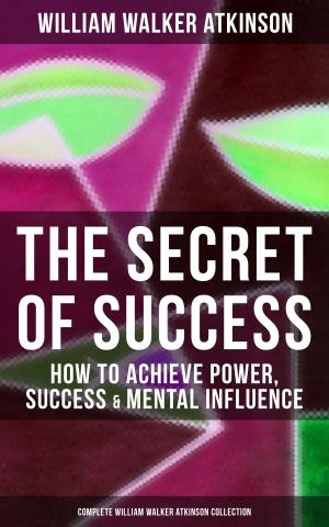 Cover of the book THE SECRET OF SUCCESS: How to Achieve Power, Success & Mental Influence (Complete William Walker Atkinson Collection) by Andrew Hillsdon