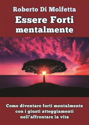 Cover of the book Come diventare forti mentalmente con i giusti atteggiamenti nell’affrontare la vita by Roberto Di Molfetta