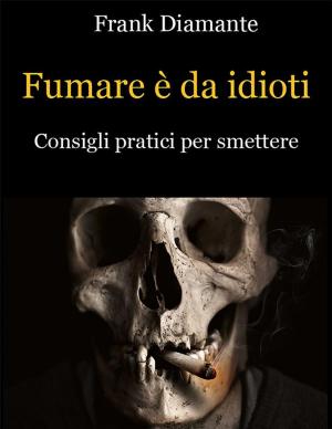 Cover of the book Fumare è da idioti. Consigli pratici per smettere by Mark V. Pogliaghi