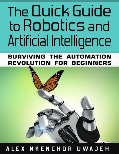Cover of the book The Quick Guide to Robotics and Artificial Intelligence: Surviving the Automation Revolution for Beginners by Alex Nkenchor Uwajeh, Alex Nkenchor Uwajeh