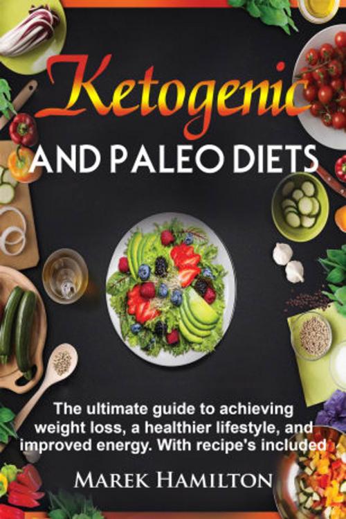 Cover of the book Ketogenic and Paleo Diets: The ultimate guide to achieving weight loss, a healthier lifestyle, and improved energy. With recipe's included by Marek Hamilton, Marek Hamilton