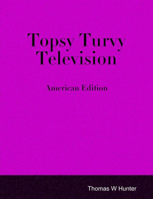 Cover of the book Topsy Turvy Television - American Edition by Thomas W Hunter, Lulu.com