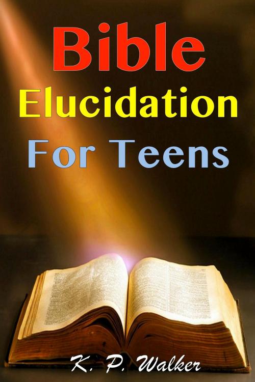 Cover of the book Bible Elucidation for Teens by K. P. Walker, K. P. Walker