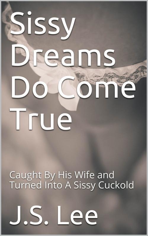 Cover of the book Sissy Dreams Do Come True: Caught By His Wife and Turned Into A Sissy Cuckold by J.S. Lee, Charlie Bent