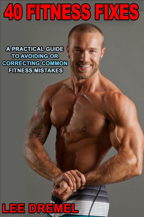 Cover of the book 40 Fitness Fixes: A Practical Guide to Avoiding or Correcting Common Fitness Mistakes by Lee Dremel, Lee Dremel