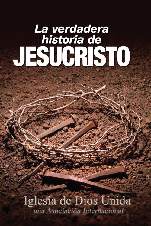 Cover of the book La verdadera historia de Jesucristo by Iglesia de Dios Unida una Asociación Internacional, Iglesia de Dios Unida una Asociación Internacional