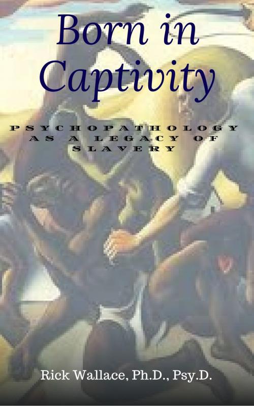 Cover of the book Born In Captivity: Psychopathology as a Legacy of Slavery by Rick Wallace Ph.D, Psy.D., Rick Wallace Ph.D, Psy.D.