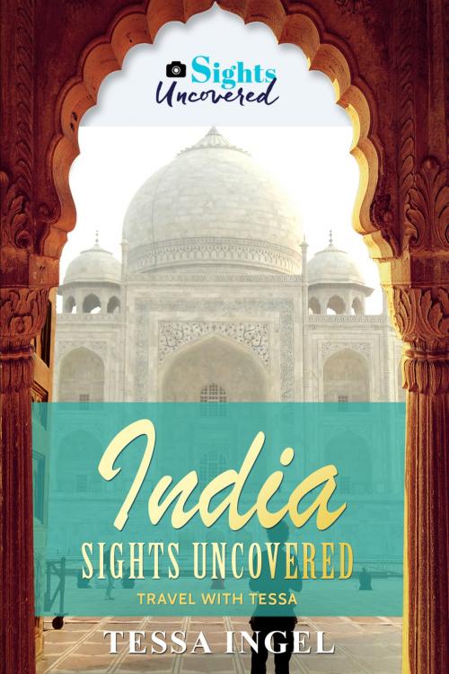 Cover of the book India: Sights Uncovered - Travel With Tessa by Tessa Ingel, Tessa Ingel