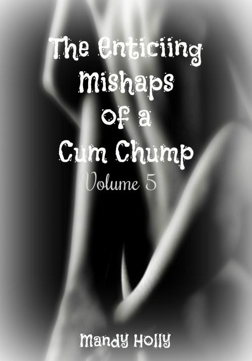 Cover of the book The Enticing Mishaps of a Cum Chump: Volume 5 by Mandy Holly, Mandy Holly