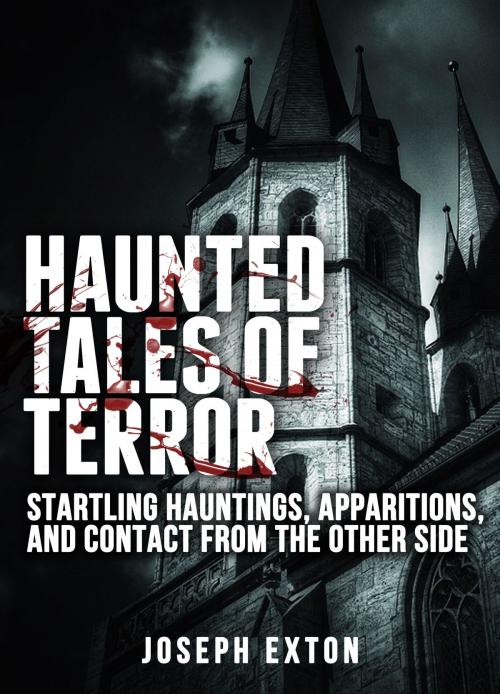 Cover of the book Haunted Tales of Terror: Startling Hauntings, Apparitions, and Contact From the Other Side by Joseph Exton, Joseph Exton