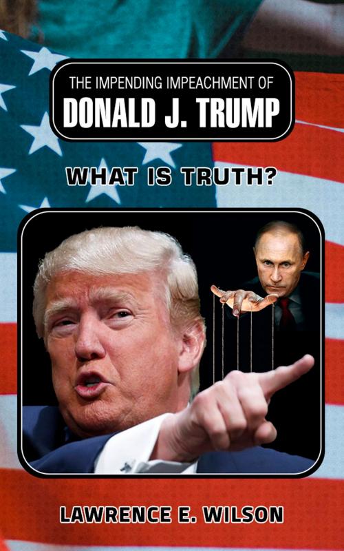 Cover of the book The Impending Impeachment of Donald J.Trump: What is Truth? by Lawrence E. Wilson, Lawrence E. Wilson