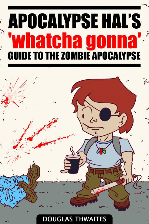 Cover of the book Apocalypse Hal's 'Whatcha Gonna' Guide to the Zombie Apocalypse by Douglas Thwaites, Douglas Thwaites