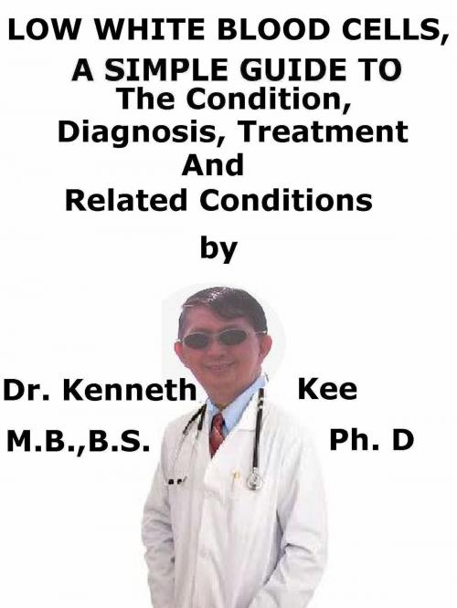 Cover of the book Low White Blood Cells, A Simple Guide To The Condition, Diagnosis, Treatment And Related Conditions by Kenneth Kee, Kenneth Kee