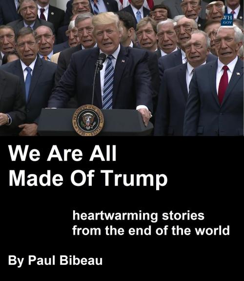 Cover of the book We Are All Made Of Trump: Heartwarming Stories From The End Of The World by Paul Bibeau, Paul Bibeau